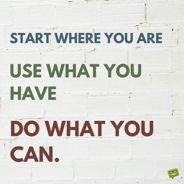 start where you are. use what you have. do what you can.