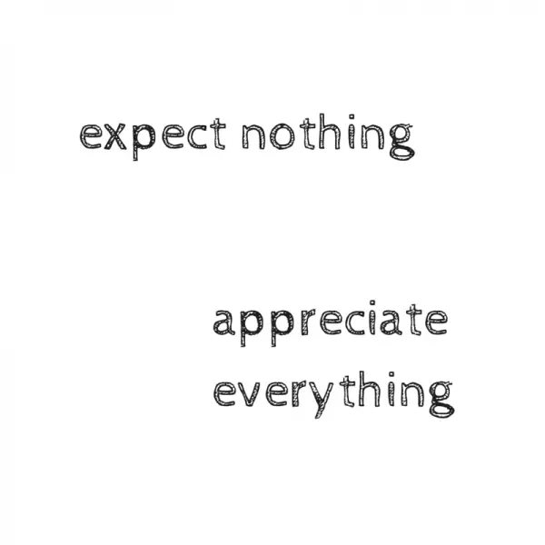 expect nothing. appreciate everything.