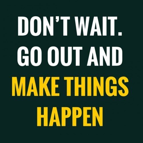 Don't wait. Go out and make things happen.