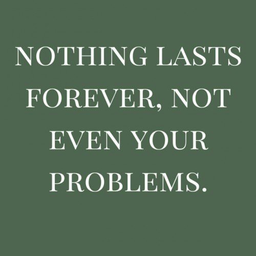 Nothing lasts forever, not even your problems.