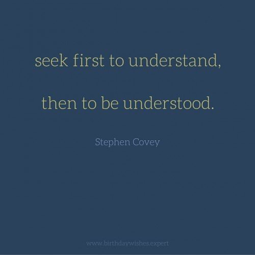 Seek first to understand, then to be understood. Stephen Covey.