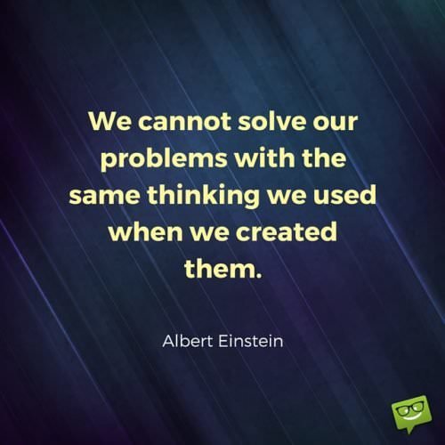 We cannot solve our problems with the same thinking we used when we ...