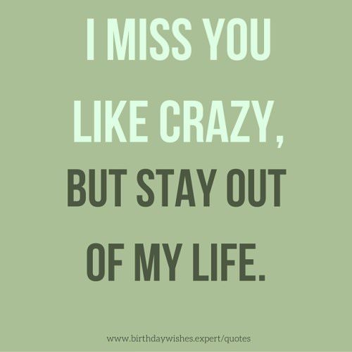 I miss you like crazy, but stay out of my life.