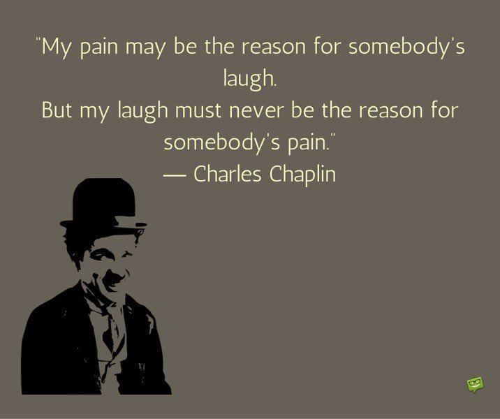 My pain may be the reason for somebody's laugh.But my laugh must never ...