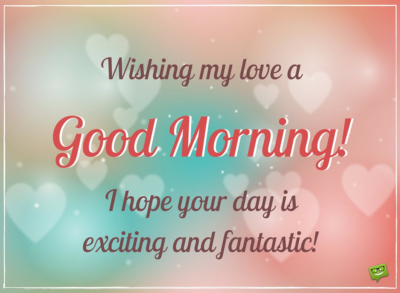 Wishing my love a Good Morning I hope your day is exciting and fantastic