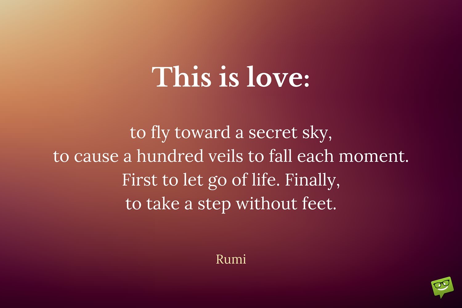 This Is Love To Fly Toward A Secret Sky To Cause A Hundred Veils To Fall Each Moment. First To Let Go Of Life. Finally To Take A Step Without Feet. Rumi Quote About Love 