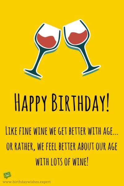 Happy Birthday! Like fine wine we get better with age... or rather, we feel better about our age with lots of wine!