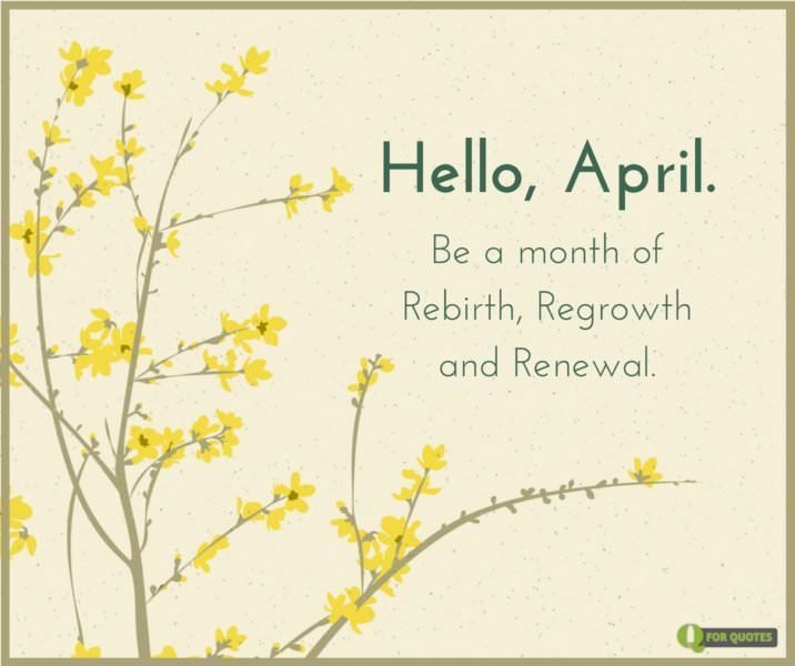 Hello, April. Be a month of rebirth, regrowth and renewal.