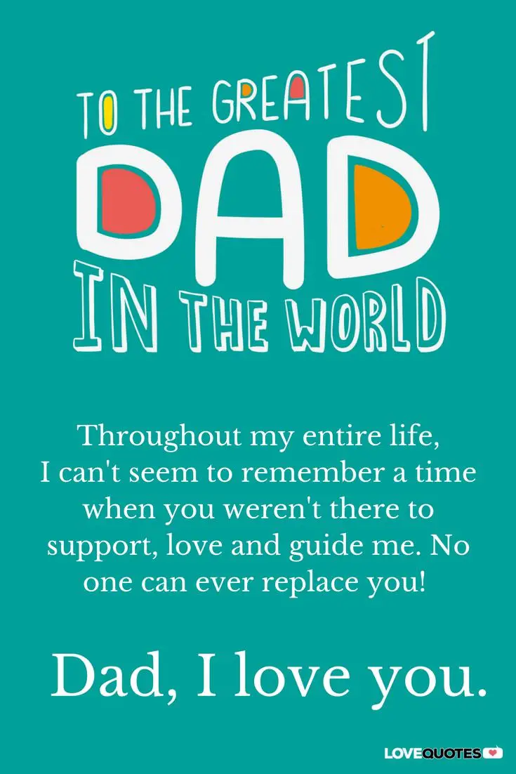 To the greatest dad in the world Throughout my entire life I can t seem to remember a time when you weren t there to support love and guide me