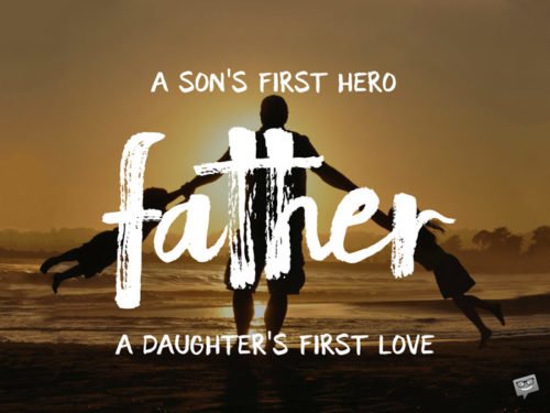 Father. A son's first hero, a daughter's first love.